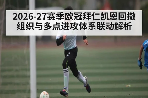 2026-27赛季欧冠拜仁凯恩回撤组织与多点进攻体系联动解析
