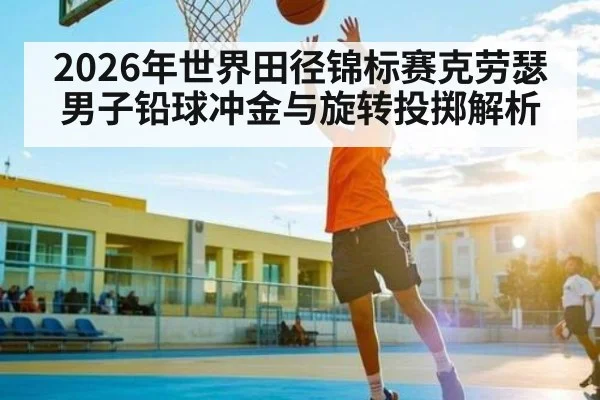 2026年世界田径锦标赛克劳瑟男子铅球冲金与旋转投掷解析
