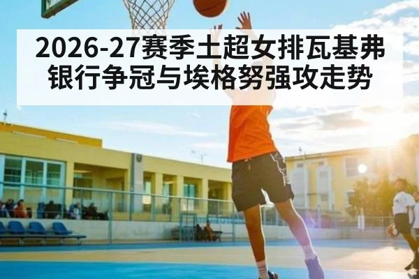 2026-27赛季土超女排瓦基弗银行争冠与埃格努强攻走势