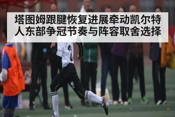 塔图姆跟腱恢复进展牵动凯尔特人东部争冠节奏与阵容取舍选择