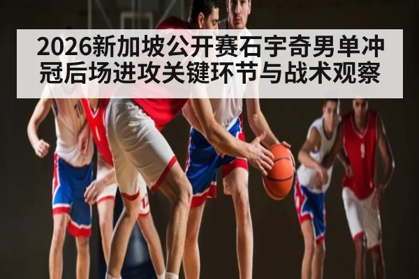 2026新加坡公开赛石宇奇男单冲冠后场进攻关键环节与战术观察